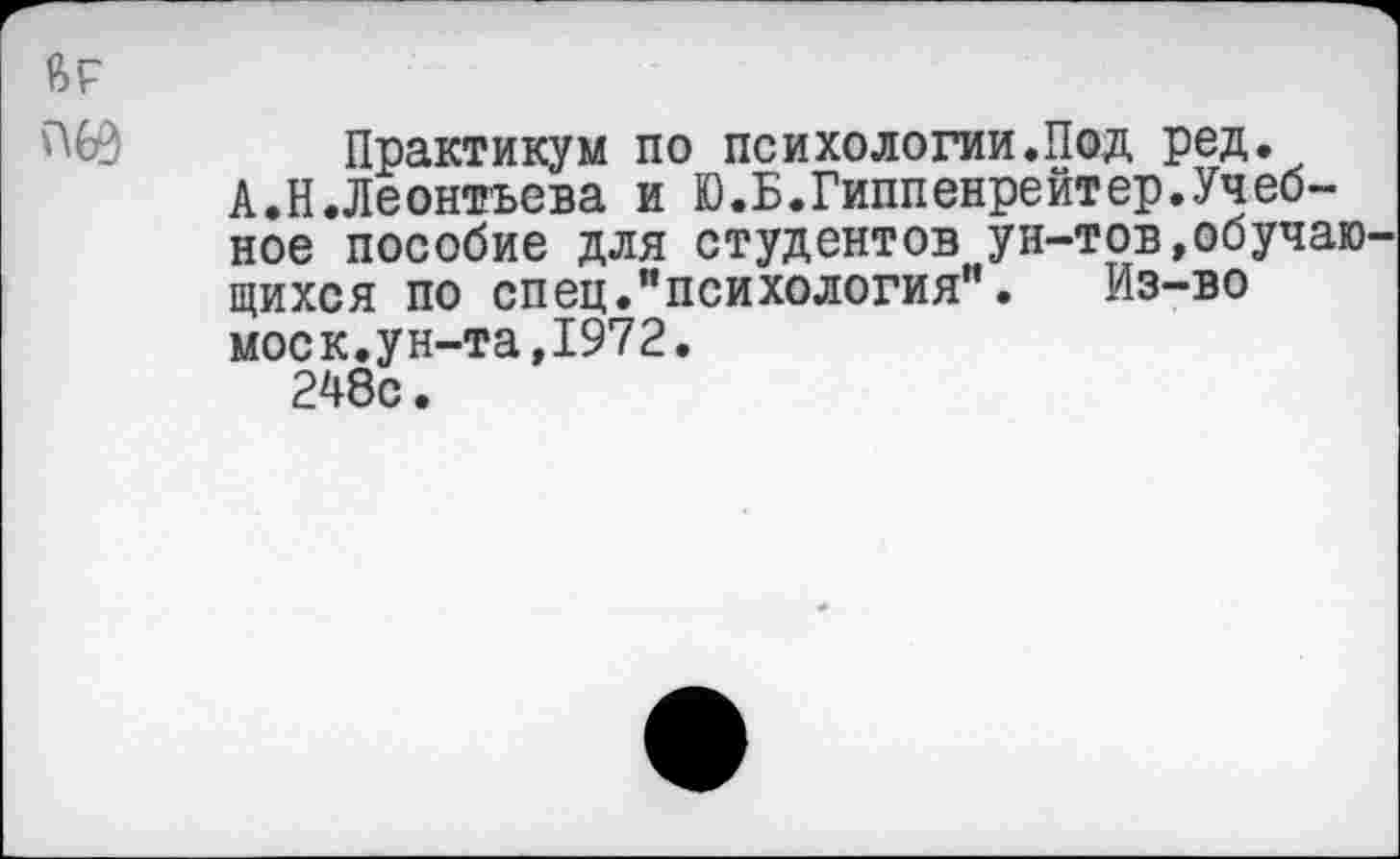 ﻿Практикум по психологии.Под ред.
А.Н.Леонтьева и Ю.Б.Гиппенрейтер.Учебное пособие для студентов ун-тов,обучаю щихся по спец."психология”. Из-во моек.ун-та,1972.
248с.